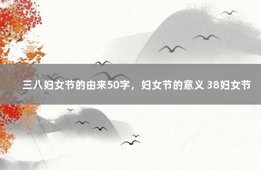 三八妇女节的由来50字,妇女节的意义 38妇女节由来80字