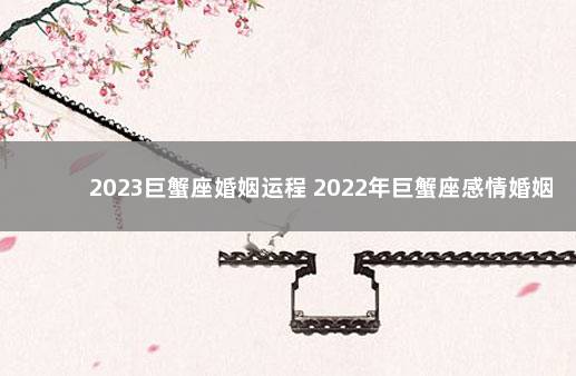 2023巨蟹座婚姻运程 2022年巨蟹座感情婚姻运势