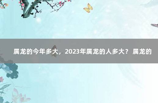 属龙的今年多大,2023年属龙的人多大? 属龙的2022年多少岁