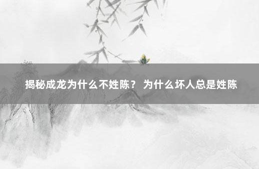 揭秘成龙为什么不姓陈? 为什么坏人总是姓陈