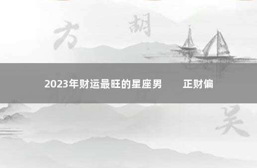 2023年财运最旺的星座男 正财偏财轮番来