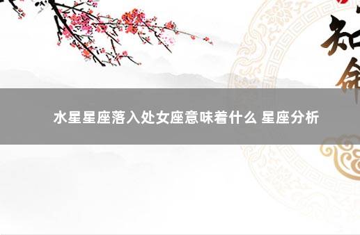 水星星座落入处女座意味着什么 星座分析