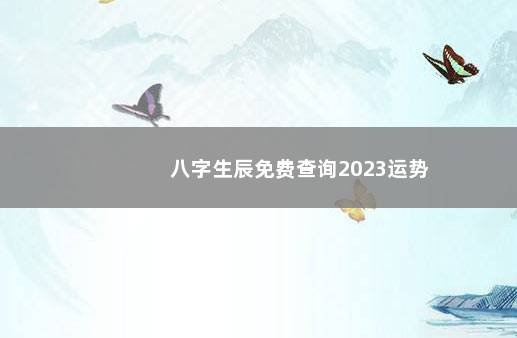八字生辰免费查询2023运势