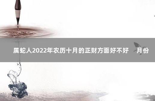 属蛇人2022年农历十月的正财方面好不好 月份运势上涨