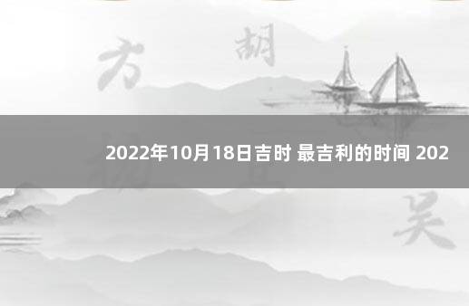 2022年10月18日吉时 最吉利的时间 2022年10月最好的黄道吉日