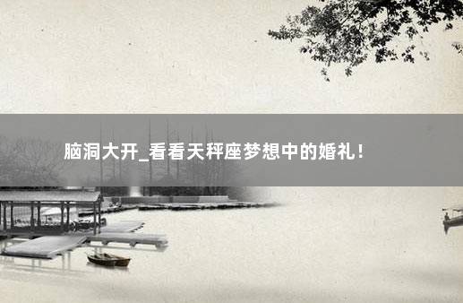 脑洞大开_看看天秤座梦想中的婚礼!