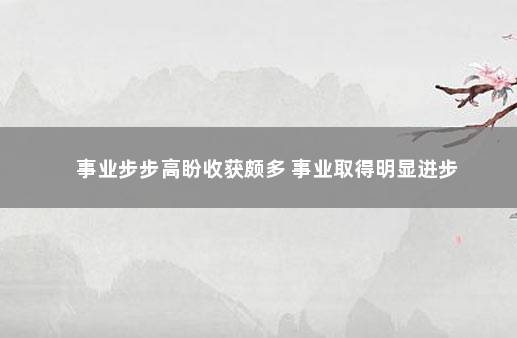 事业步步高盼收获颇多 事业取得明显进步