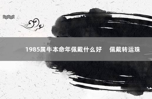 1985属牛本命年佩戴什么好 佩戴转运珠