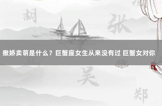 撒娇卖萌是什么?巨蟹座女生从来没有过 巨蟹女对你撒娇是什么意思