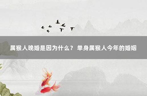 属猴人晚婚是因为什么? 单身属猴人今年的婚姻