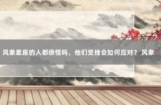 风象星座的人都很怪吗,他们受挫会如何应对? 风象星座的特点是什么