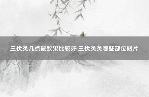 三伏灸几点做效果比较好 三伏灸灸哪些部位图片
