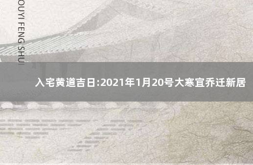 入宅黄道吉日:2021年1月20号大寒宜乔迁新居吗 1月20号入宅吉日黄历查询