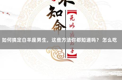 如何搞定白羊座男生,这些方法你都知道吗? 怎么吃定白羊座男生