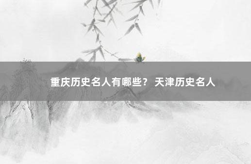 重庆历史名人有哪些? 天津历史名人