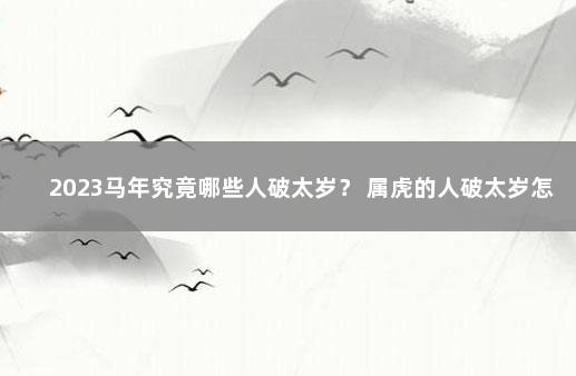 2023马年究竟哪些人破太岁? 属虎的人破太岁怎样化解