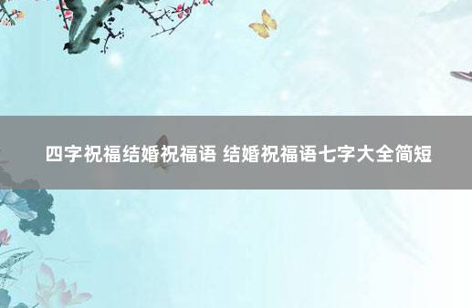 四字祝福结婚祝福语 结婚祝福语七字大全简短