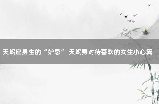 天蝎座男生的“妒忌” 天蝎男对待喜欢的女生小心翼翼