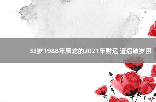 33岁1988年属龙的2021年财运 遭遇破岁困难多