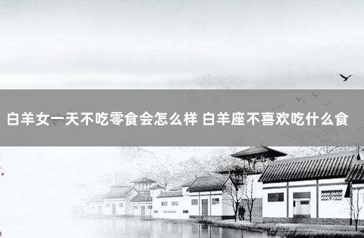 白羊女一天不吃零食会怎么样 白羊座不喜欢吃什么食物