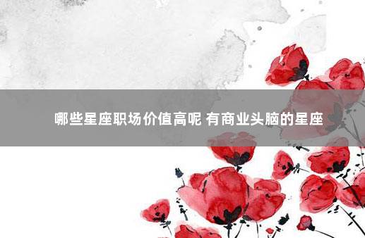 哪些星座职场价值高呢 有商业头脑的星座