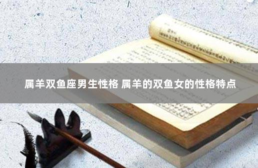 属羊双鱼座男生性格 属羊的双鱼女的性格特点