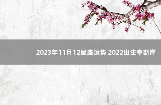 2023年11月12星座运势 2022出生率断崖式下跌