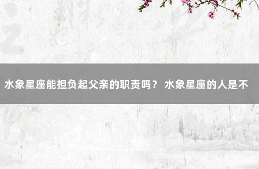水象星座能担负起父亲的职责吗? 水象星座的人是不是最聪明的