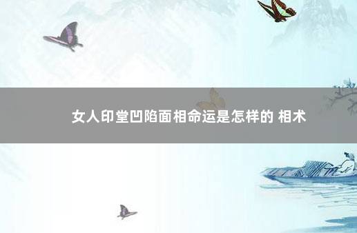 女人印堂凹陷面相命运是怎样的 相术
