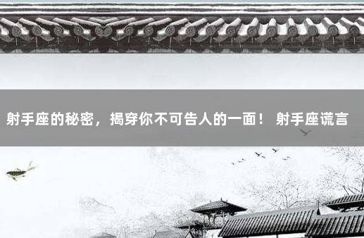射手座的秘密,揭穿你不可告人的一面! 射手座谎言被戳穿的反应