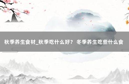 秋季养生食材_秋季吃什么好? 冬季养生吃些什么食物