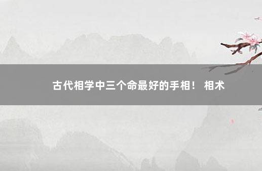 古代相学中三个命最好的手相! 相术