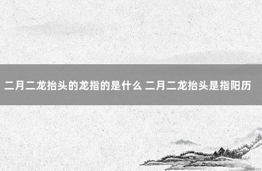 二月二龙抬头的龙指的是什么 二月二龙抬头是指阳历还是农历