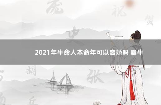2021年牛命人本命年可以离婚吗 属牛
