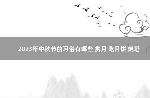 2023年中秋节的习俗有哪些 赏月 吃月饼 烧塔