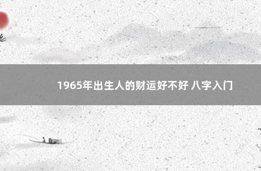 1965年出生人的财运好不好 八字入门