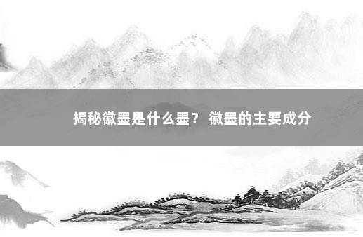 揭秘徽墨是什么墨? 徽墨的主要成分