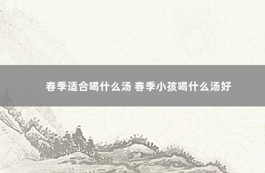 春季适合喝什么汤 春季小孩喝什么汤好