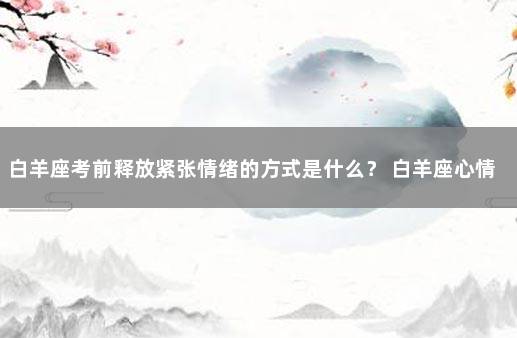 白羊座考前释放紧张情绪的方式是什么? 白羊座心情不好的时候该怎么办