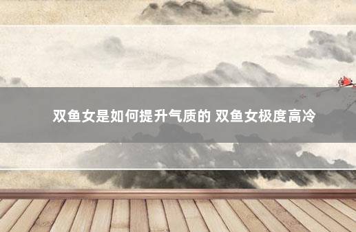 双鱼女是如何提升气质的 双鱼女极度高冷