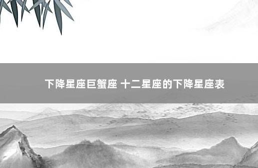 下降星座巨蟹座 十二星座的下降星座表