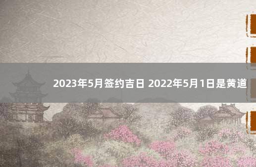 2023年5月签约吉日 2022年5月1日是黄道吉日吗
