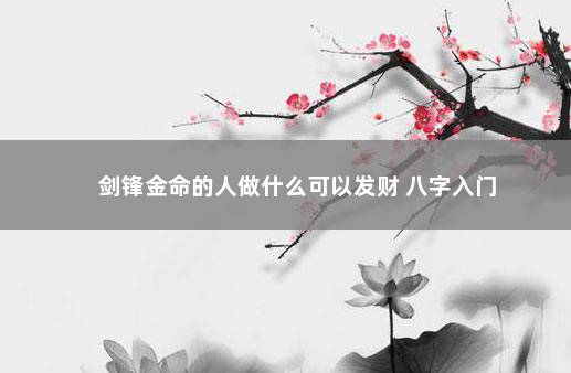 剑锋金命的人做什么可以发财 八字入门