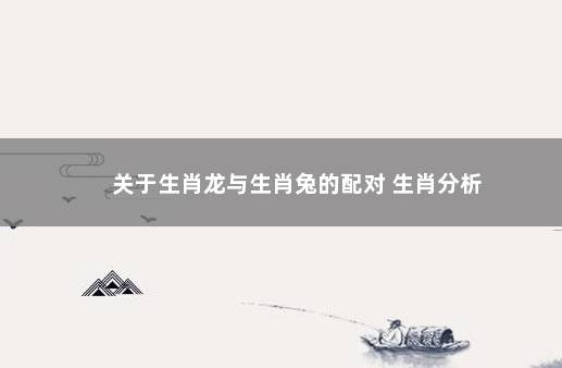 关于生肖龙与生肖兔的配对 生肖分析