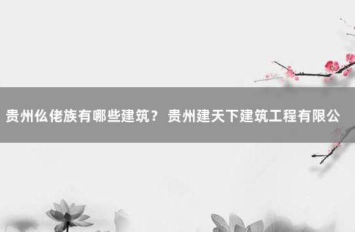 贵州仫佬族有哪些建筑? 贵州建天下建筑工程有限公司