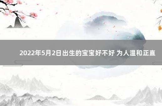 2022年5月2日出生的宝宝好不好 为人温和正直 2022年5月出生的男宝宝好不好