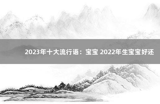 2023年十大流行语:宝宝 2022年生宝宝好还是2023年好