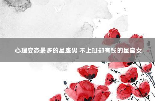 心理变态最多的星座男 不上班却有钱的星座女