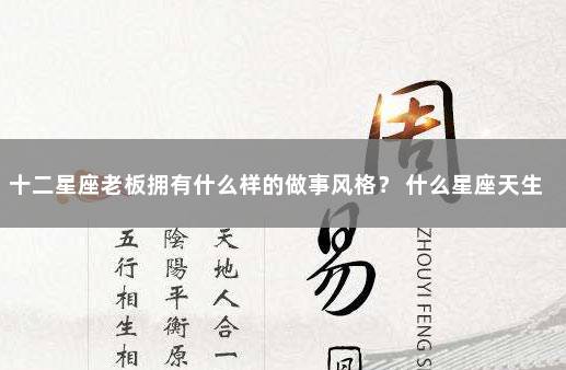 十二星座老板拥有什么样的做事风格? 什么星座天生就是当老板的