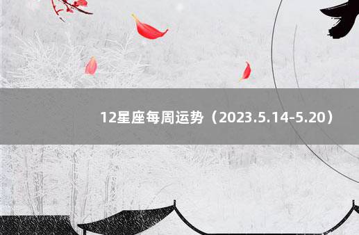 12星座每周运势(2023.5.14-5.20) 十二星座下周运势早知道